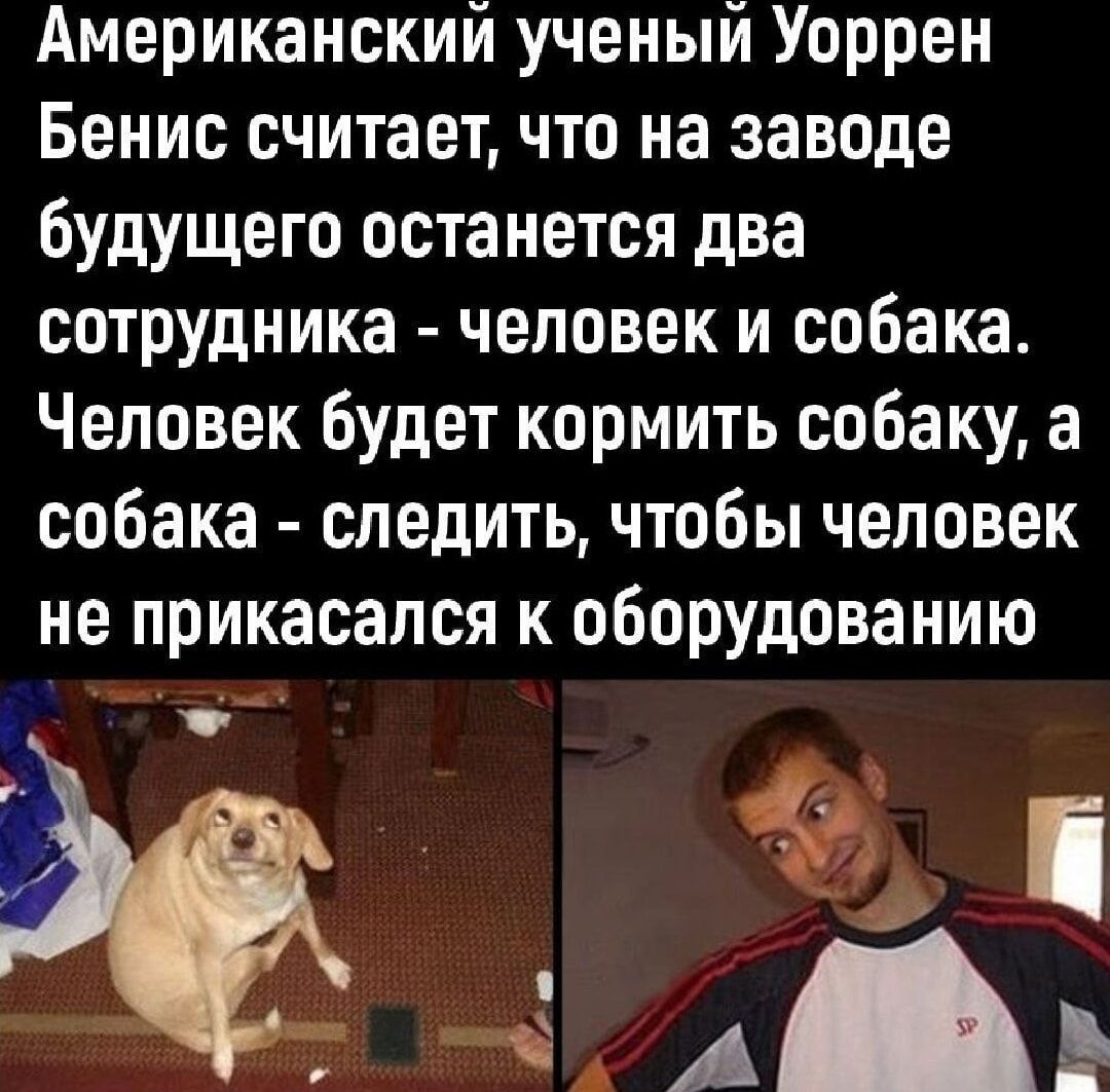 Американский ученый Уоррен Бенис считает, что на заводе будущего останется два сотрудника - человек и собака. Человек будет кормить собаку, а собака - следить, чтобы человек не прикасался к оборудованию