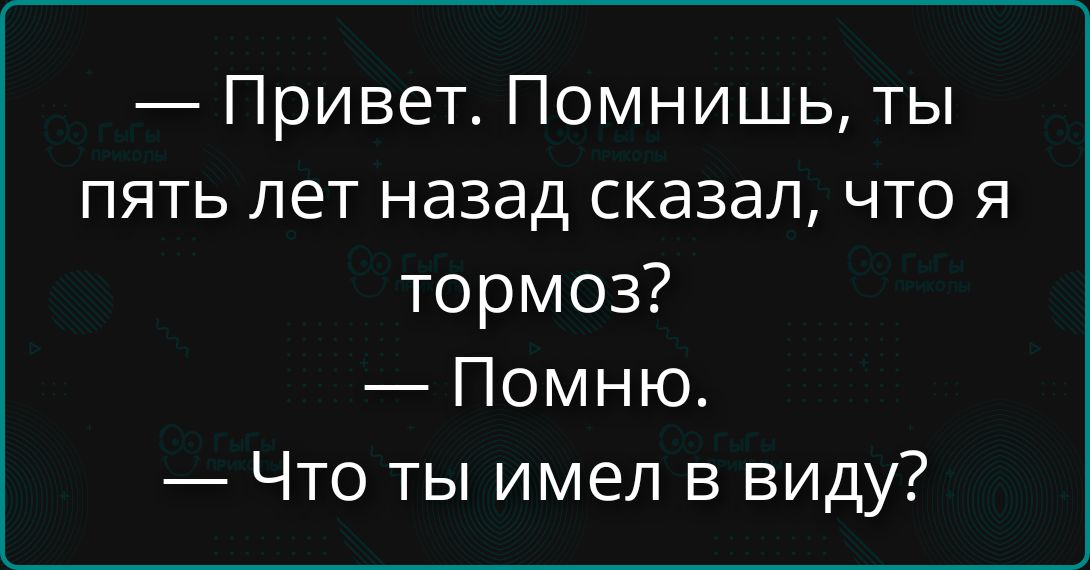 — Привет. Помнишь, ты пять лет назад сказал, что я тормоз?
— Помню.
— Что ты имел в виду?