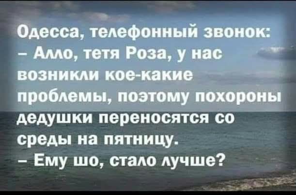 Одесса, телефонный звонок:
- Алло, тетя Роза, у нас возникли кое-какие проблемы, поэтому похороны дедушки переносятся со среды на пятницу.
- Ему шо, стало лучше?