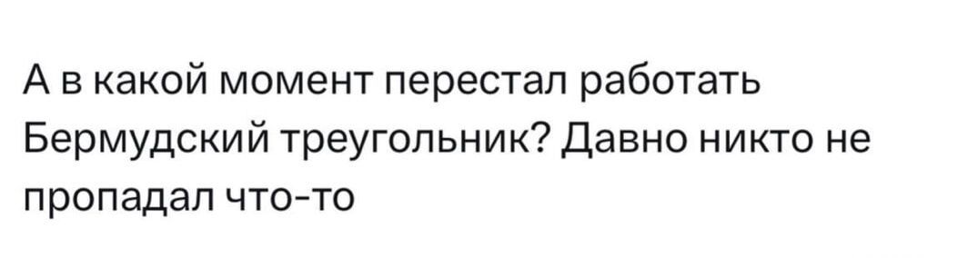 А в какой момент перестал работать Бермудский треугольник? Давнo никто не пропадал что-то