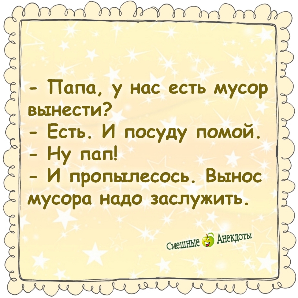- Папа, у нас есть мусор вынести?
- Есть. И посуду помой.
- Ну пап!
- И пропылелось. Вынес мусора надо заслужить.