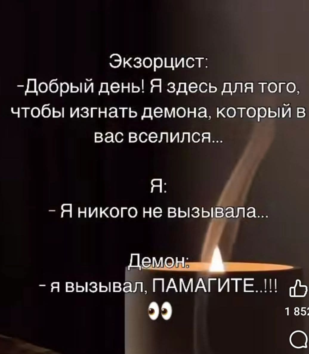 Экзорцист: -Добрый день! Я здесь для того, чтобы изгнать демона, который в вас вселился... 
Я: - Я никого не вызывала... 
Демон: - я вызывал, ПАМАГИТЕ...!!! 👀