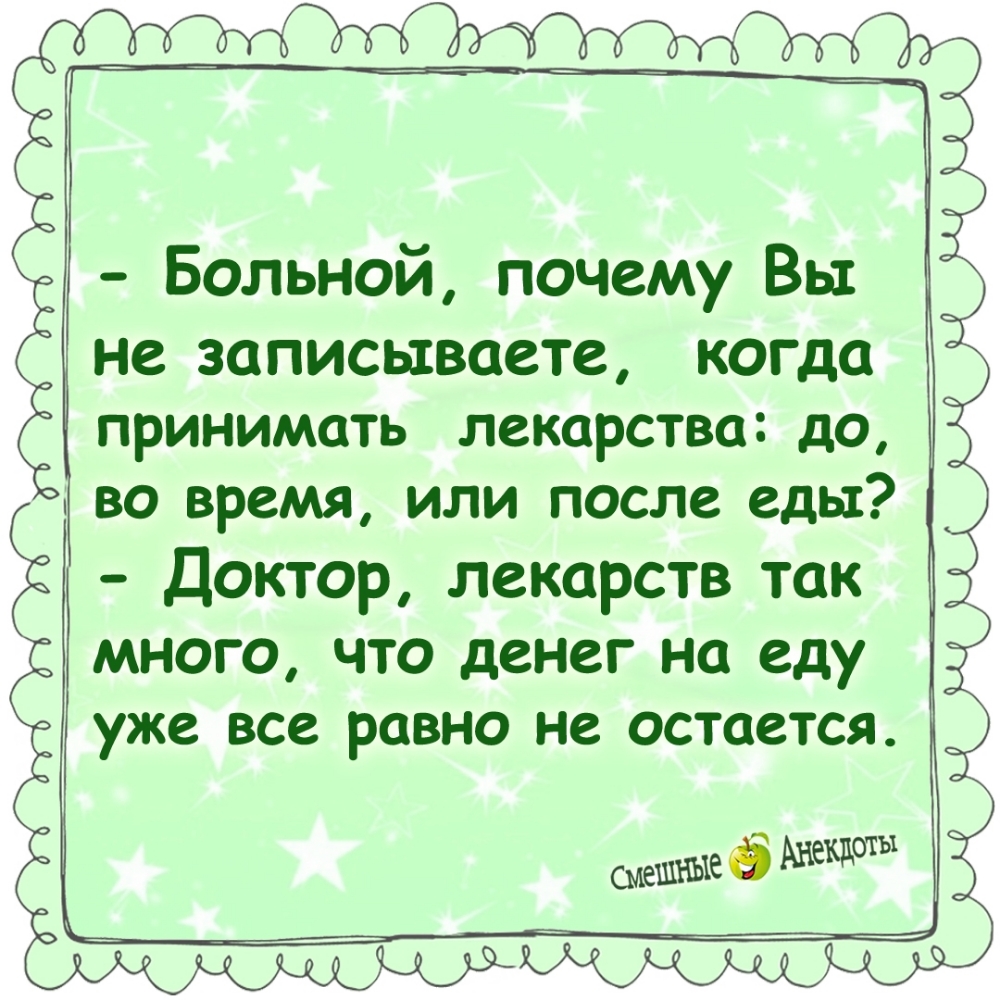 - Больной, почему Вы не записываете, когда принимать лекарства: до, во время, или после еды?
- Доктор, лекарств так много, что денег на еду уже все равно не остаётся.