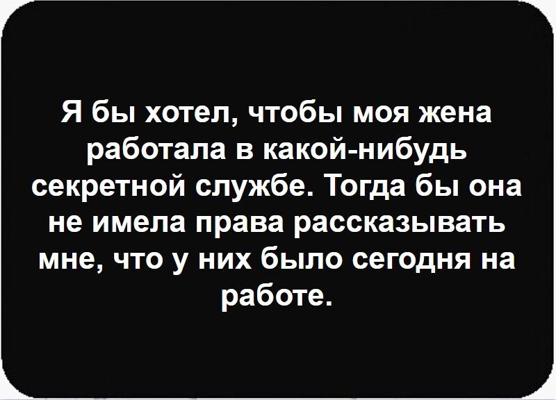 Я бы хотел, чтобы моя жена работала в какой-нибуть секретной службе. Тогда бы она не имела права рассказывать мне, что у них было сегодня на работе.