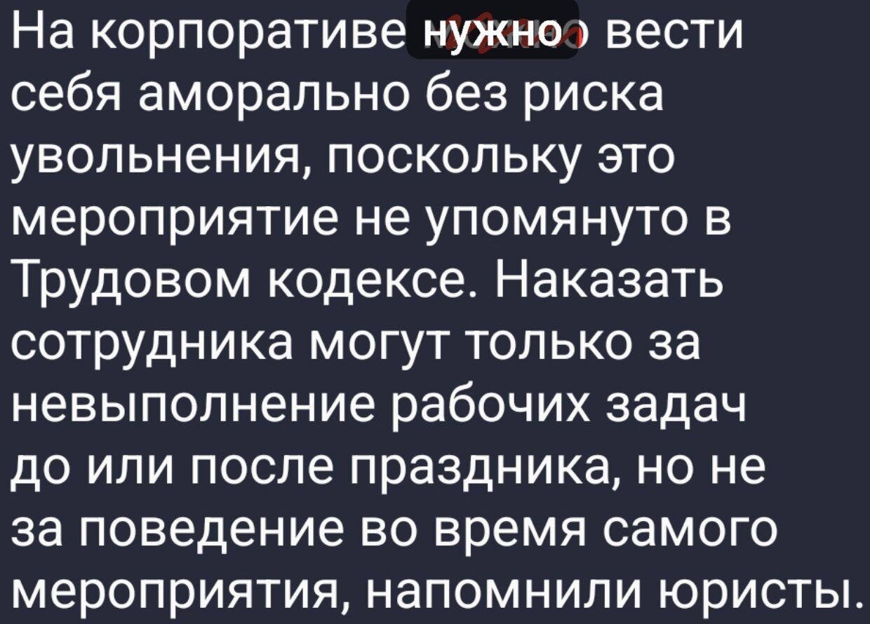 На корпоративе нужно вести себя аморально без риска увольнения, потому это мероприятие не упомянуто в Трудовом кодексе. Наказать сотрудника могут только за невыполнение рабочих задач до или после праздника, но не за поведение во время самого мероприятия, напомнили юристы.