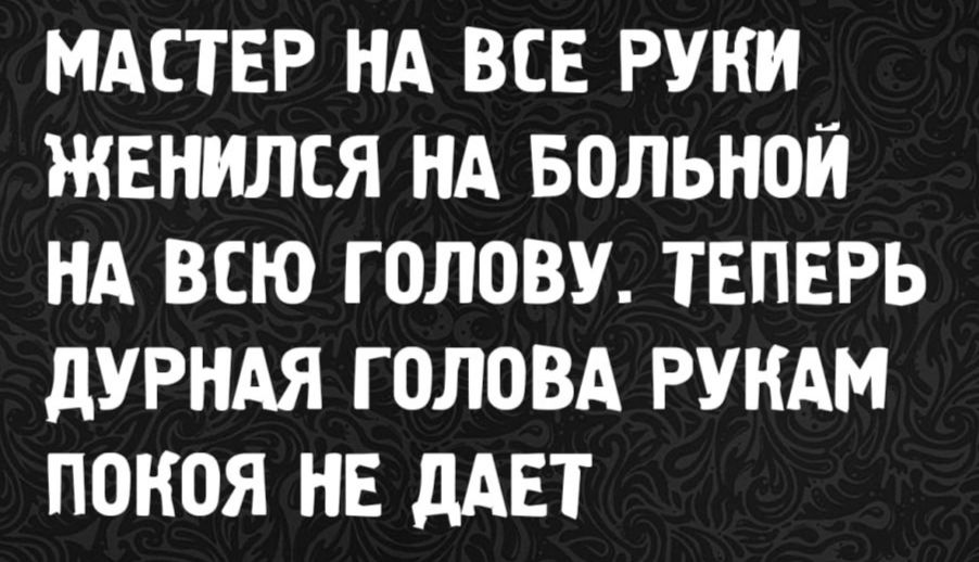 Мастер на все руки женился на больной на всю голову. Теперь дурная голова рукам покоя не дает.