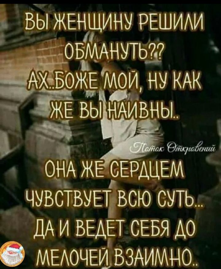 Вы женщину решили обмануть?? Ах.. Боже мой, ну как же вы naивны... Она же сердцем чувствует всю суть... Да и ведет себя до мелочей взаимно...