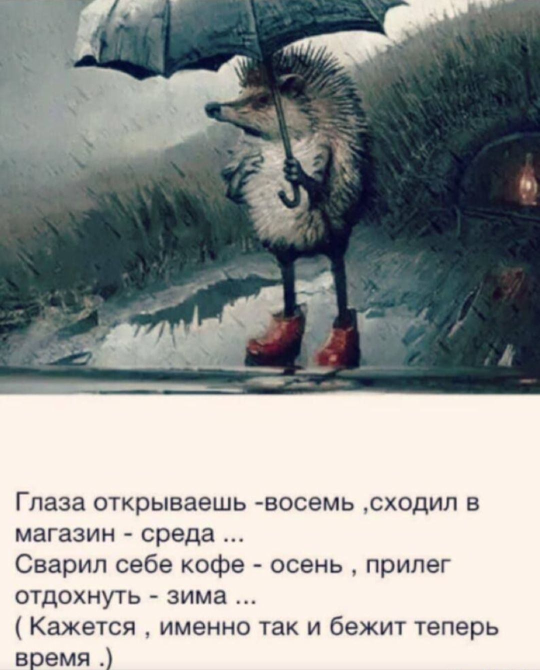Глаза открываешь -восемь ,сходил в магазин - среда ...
Сварил себе кофе - осень , прильег отдохнуть - зима ...
( Кажется , именно так и бежит теперь время .)