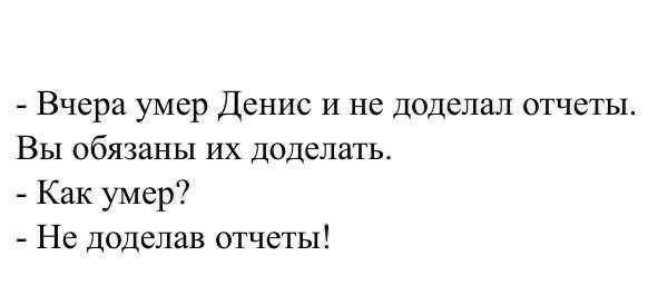 - Вчера умер Денис и не доделал отчеты.
Вы обязаны их доделать.
- Как умер?
- Не доделал отчеты!