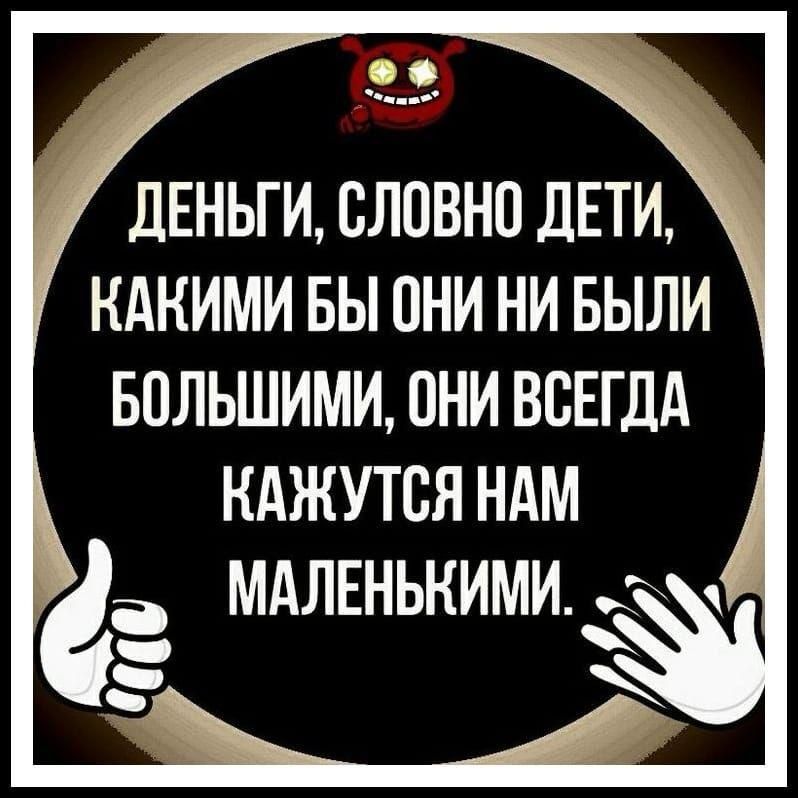ДЕНЬГИ, СЛОВНО ДЕТИ, КАКИМИ БЫ ОНИ НИ БЫЛИ БОЛЬШИМИ, ОНИ ВСЕГДА КАЖУТСЯ НАМ МАЛЕНЬКИМИ.