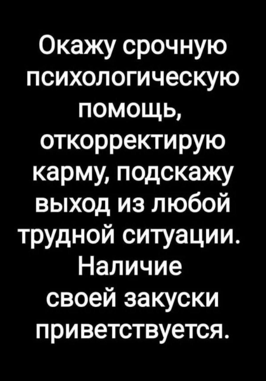 Окажу срочную психологическую помощь, откорректирую карму, подскажу выход из любой трудной ситуации. Наличие своей закуски приветствуется.