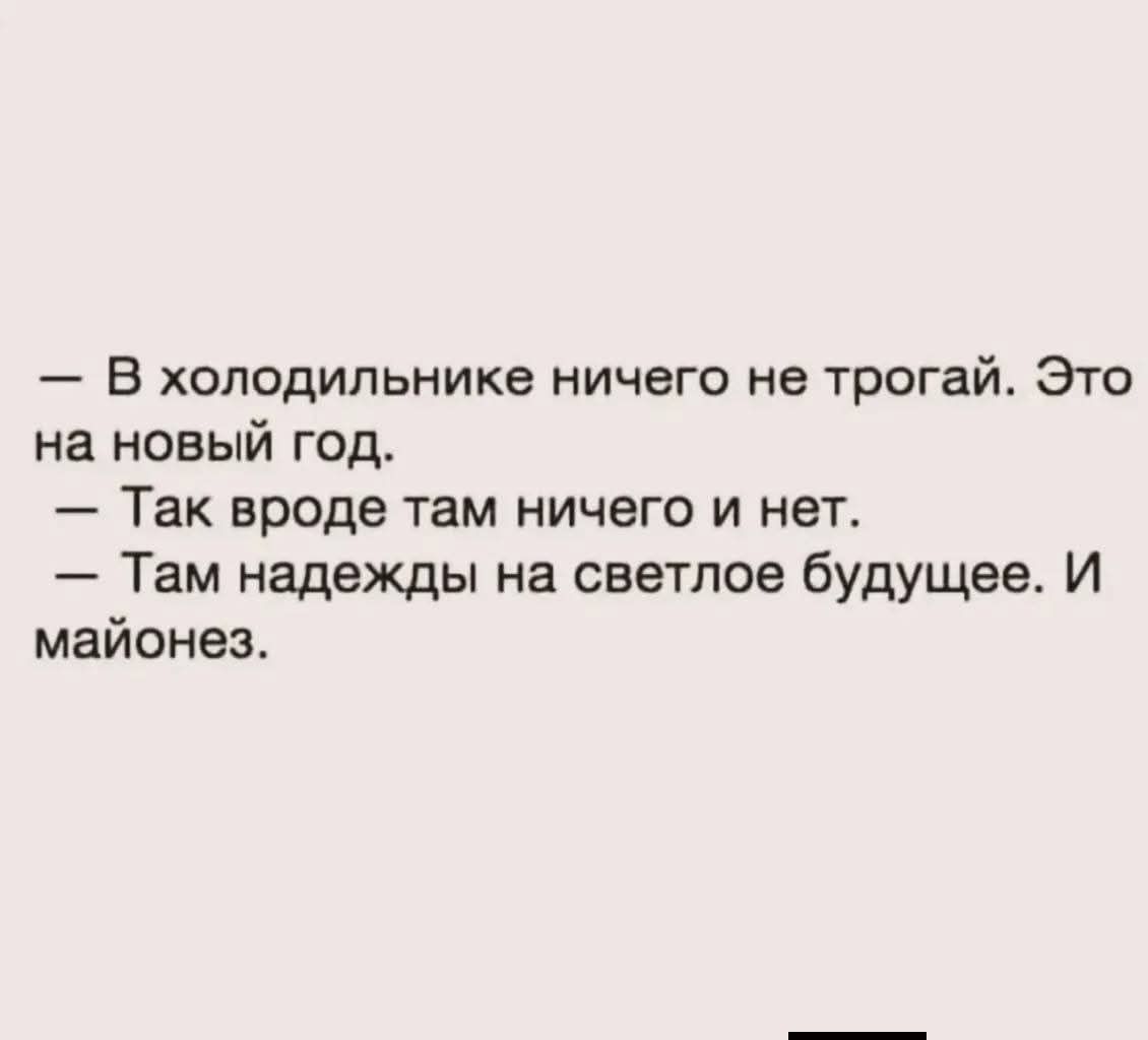 — В холодильнике ничего не трогай. Это на новый год.
— Так вроде там ничего и нет.
— Там надежды на светлое будущее. И майонез.