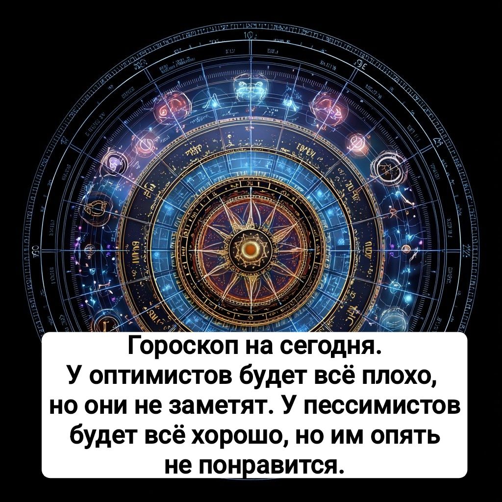 Гороскоп на сегодня. У оптимистов будет всё плохо, но они не заметят. У пессимистов будет всё хорошо, но им опять не понравится.