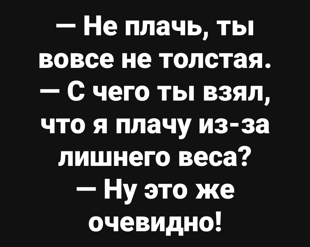 – Не плачь, ты вовсе не толстая. 
– С чего ты взял, что я плачу из-за лишнего веса? 
– Ну это же очевидно!