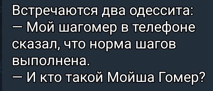Встречаются два одессита:
— Мой шагомер в телефоне сказал, что норма шагов выполнена.
— И кто такой Мойша Гомер?