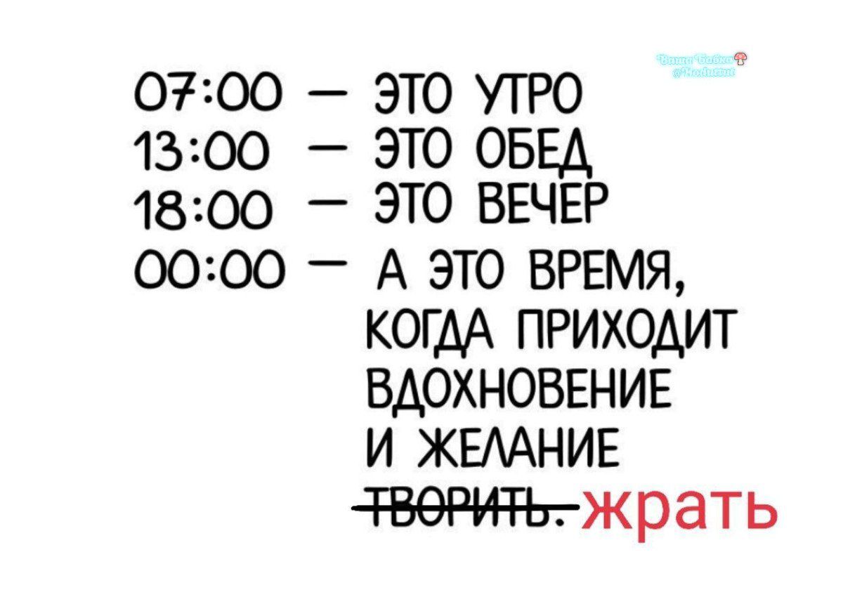 07:00 — ЭТО УТРО 13:00 — ЭТО ОБЕД 18:00 — ЭТО ВЕЧЕР 00:00 — А ЭТО ВРЕМЯ, КОГДА ПРИХОДИТ ВДОХНОВЕНИЕ И ЖЕЛАНИЕ ТВОРИТЬ. жрать