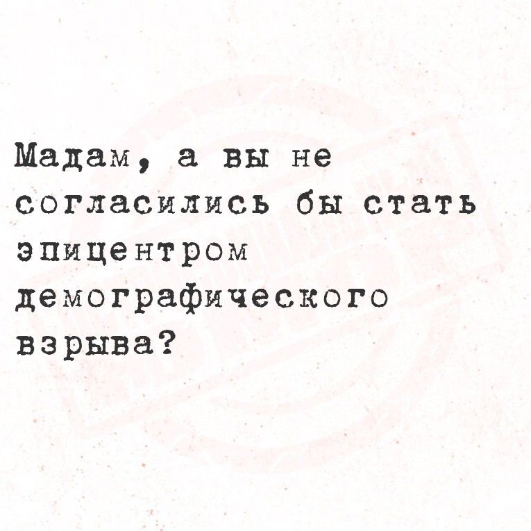 Мадам, а вы не согласились бы стать эпицентром демографического взрыва?