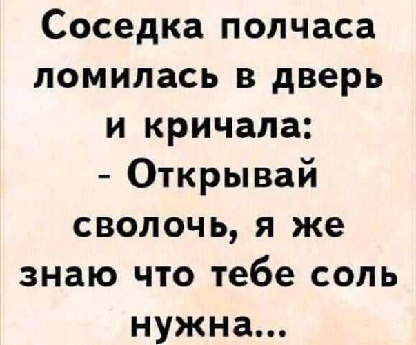 Соседка полчаса ломилась в дверь и кричала: - Открывай сволочь, я же знаю что тебе соль нужна...
