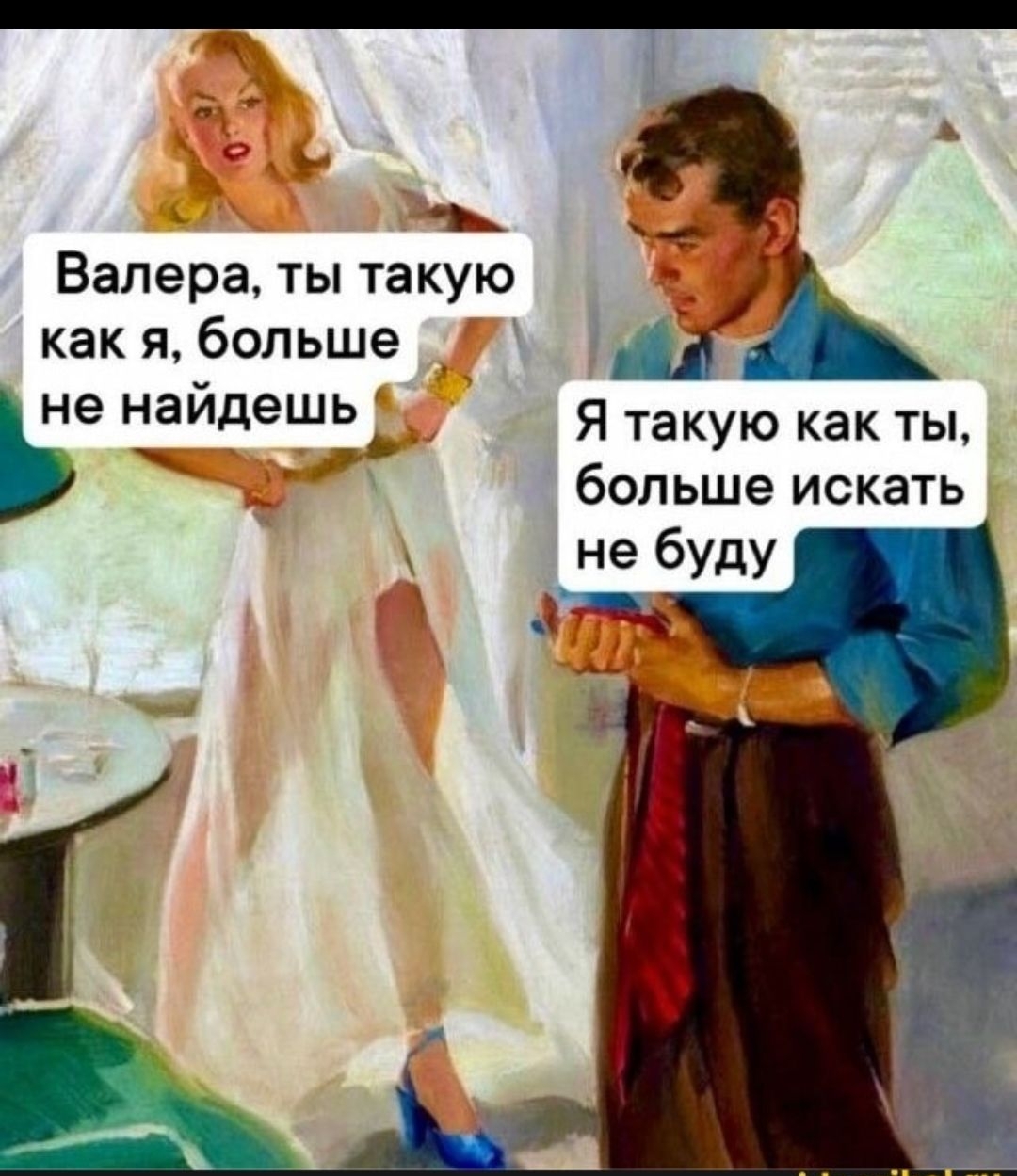 Валера, ты такую как я, больше не найдешь
Я такую как ты, больше искать не буду