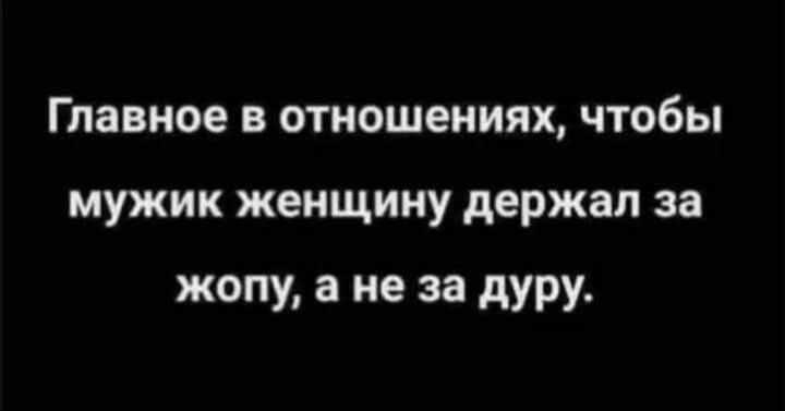 Главное в отношениях, чтобы мужик женщину держал за жопу, а не за дуру.