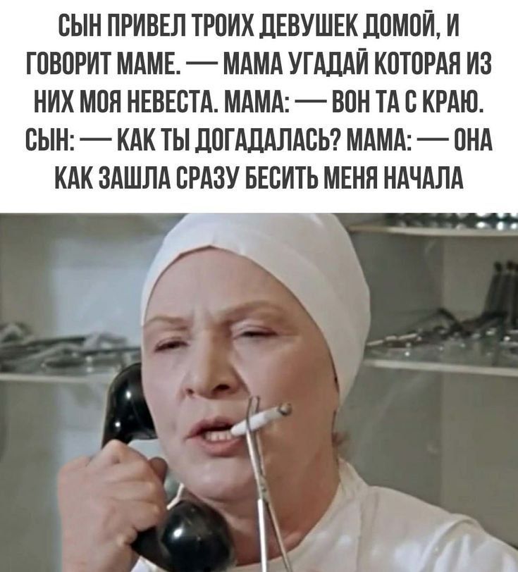 СЫН ПРИВЕЛ ТРОИХ ДЕВОЧЕК ДОМОЙ, И ГОВОРИТ МАМЕ, — МАМА УГАДАЙ КОТОРАЯ ИЗ НИХ МОЯ НЕВЕСТА, МАМА: — ВОН ТА С КРАЮ. СЫН: — КАК ТЫ ДОГАДАЛАСЬ? МАМА: — ОНА КАК ЗАШЛА СРАЗУ БЕСИТЬ МЕНЯ НАЧАЛА