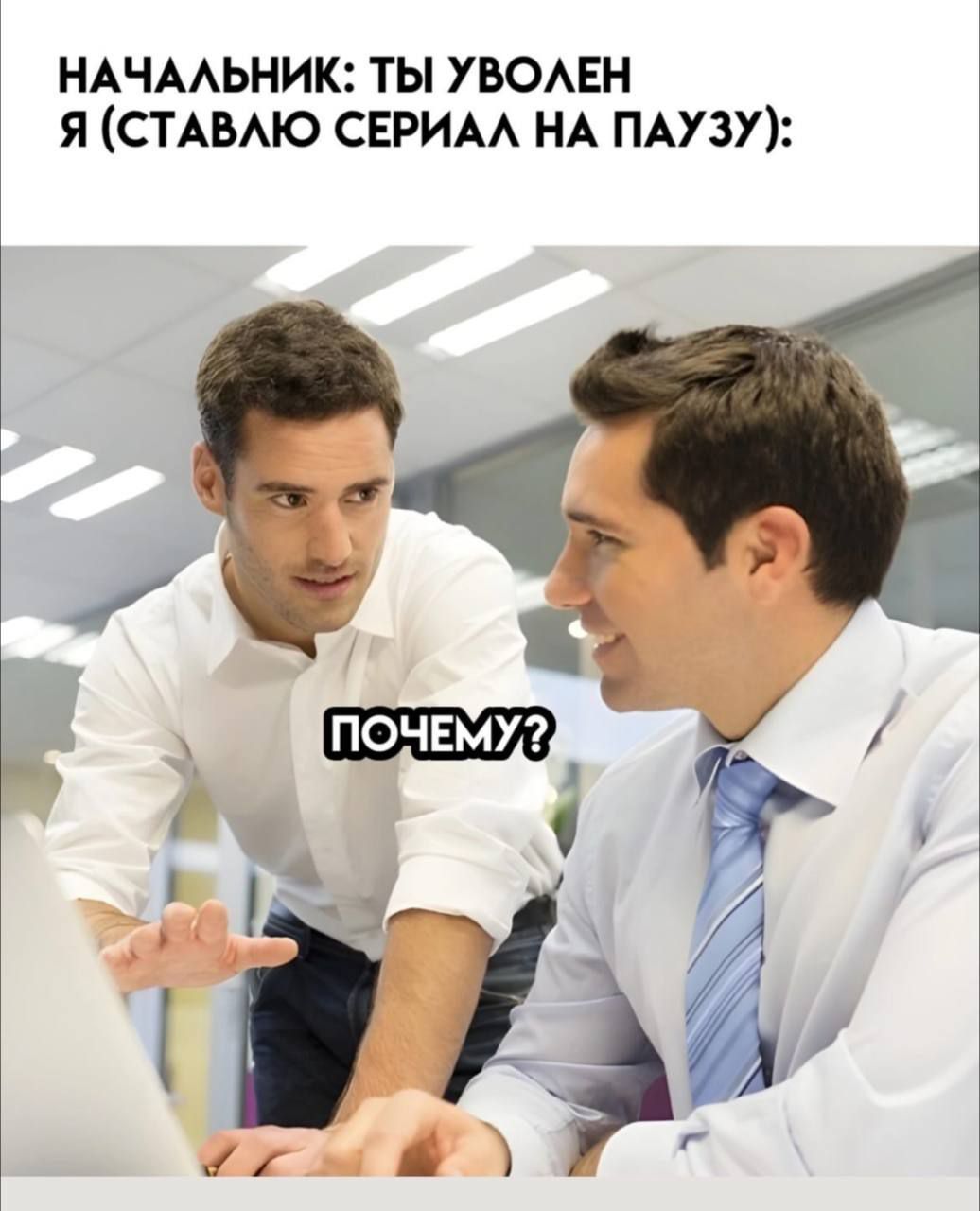 НАЧАЛЬНИК: ТЫ УВОЛЕН Я (СТАВЛЮ СЕРИАЛ НА ПАУЗУ):
ПОЧЕМУ?