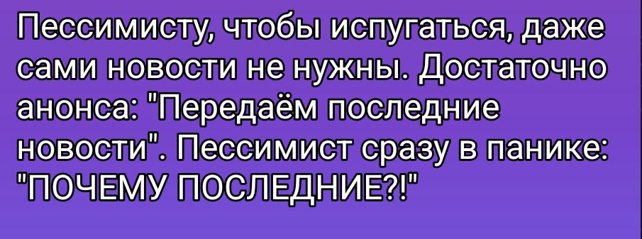 Пессимисту, чтобы испугаться, даже сами новости не нужны. Достаточно аннонса: 'Передаём последние новости'. Пессимист сразу в панике: 'ПОЧЕМУ ПОСЛЕДНИЕ?!'
