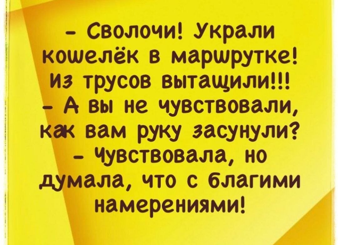 - Сволочи! Украли кошелёк в маршрутке! Из трусов вытащили!!!
- А вы не чувствовали, как вам руку засунули?
- Чувствовала, но думала, что с благими намерениями!