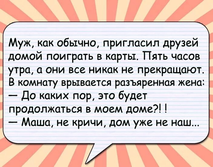 Муж, как обычно, пригласил друзей домой поиграть в карты. Пять часов утра, а они все никак не прекращают. В комнату врывается разъяренная жена: — До каких пор, это будет продолжаться в моем доме?! — Маша, не кричи, дом уже не наш...
