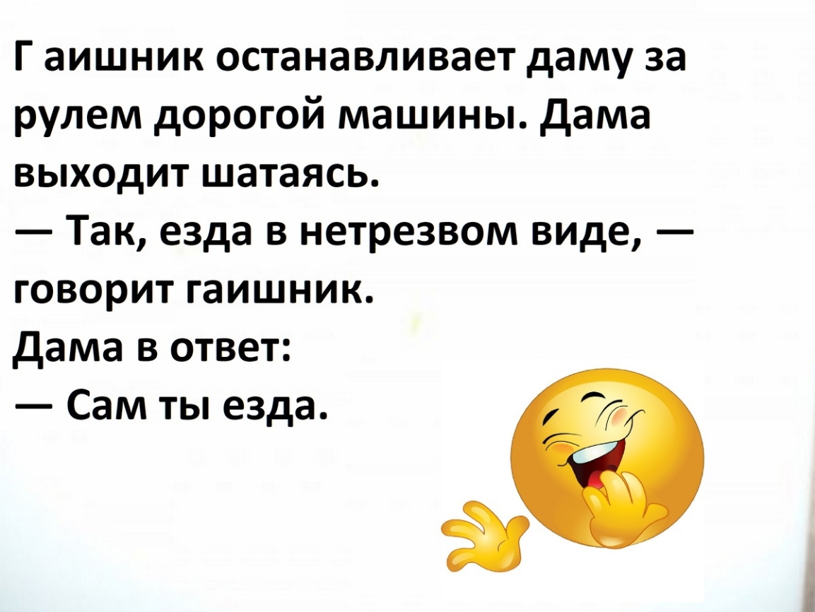 Гаишник останавливает даму за рулем дорогой машины. Дама выходит шататься. — Так, езда в нетрезвом виде, — говорит гаишник. Дама в ответ: — Сам ты езда.