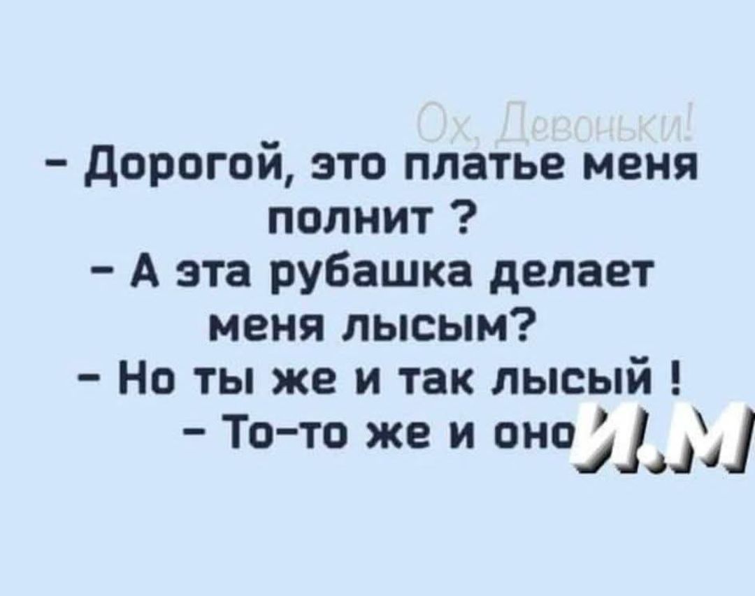 - Дорогой, это платье меня полнит ?
- А эта рубашка делает меня лысым?
- Но ты же и так лысый !
- То-то же и оно