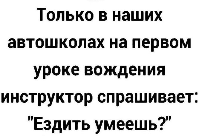 Только в наших автошколах на первом уроке вождения инструктор спрашивает: 
