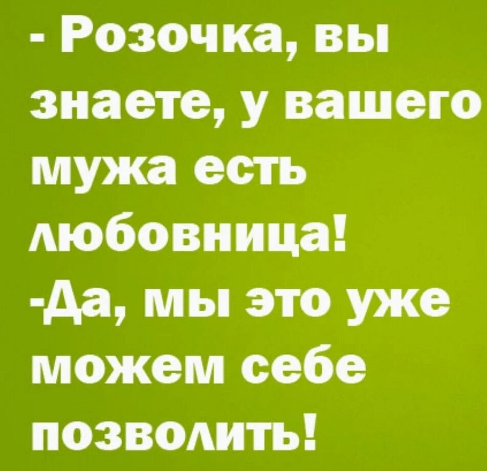 - Розочка, вы знаете, у вашего мужа есть любовница!\n-Да, мы это уже можем себе позволить!