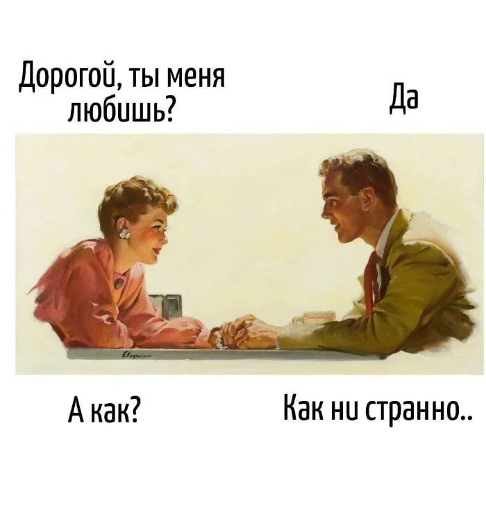 Дорогой, ты меня любишь?
Да
А как?
Как ни странно..