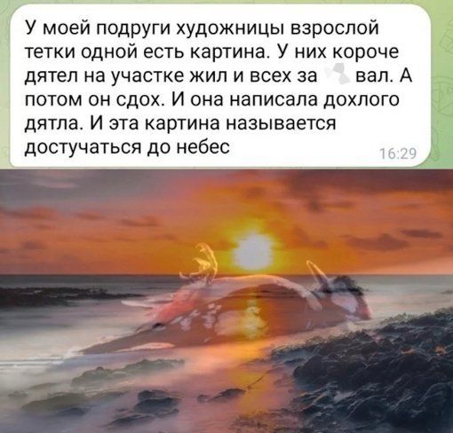 У моей подруги художницы взрослой тетк одной есть картина. У них короче дятел на участке жил и всех за вал. А потом он сдох. И она написала дохлого дятла. И эта картина называется достучаться до небес