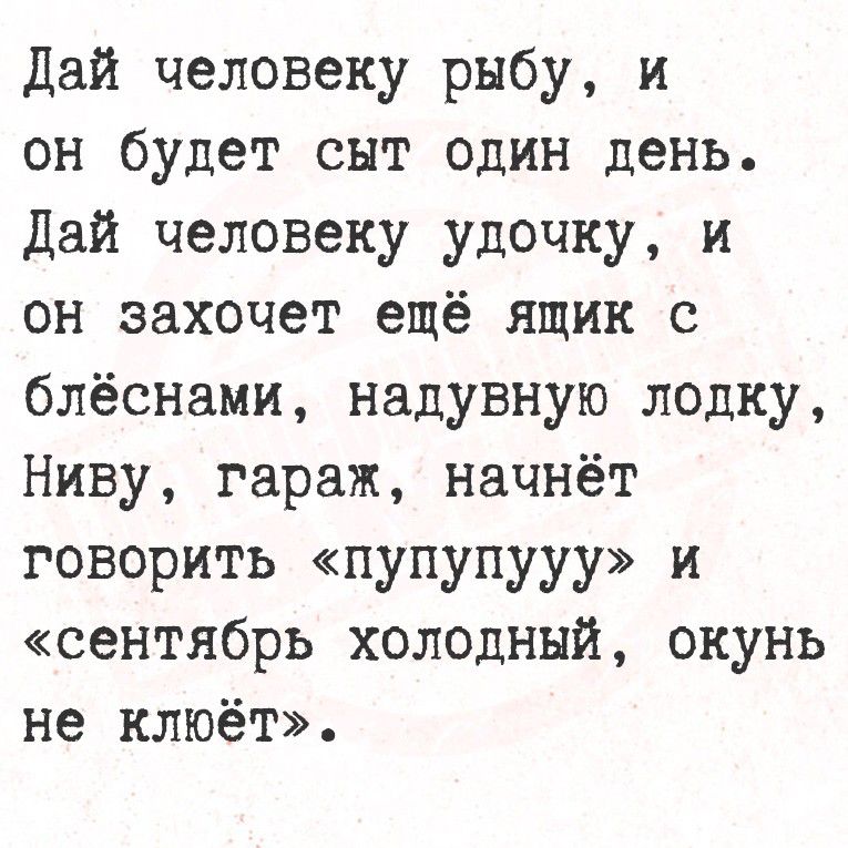 Дай человеку рыбу, и он будет сыт один день. Дай человеку удочку, и он захочет ещё ящик с блёснами, надувную лодку, Ниву, гараж, начнёт говорить «пупупууу» и «сентябрь холодный, окунь не клюёт».