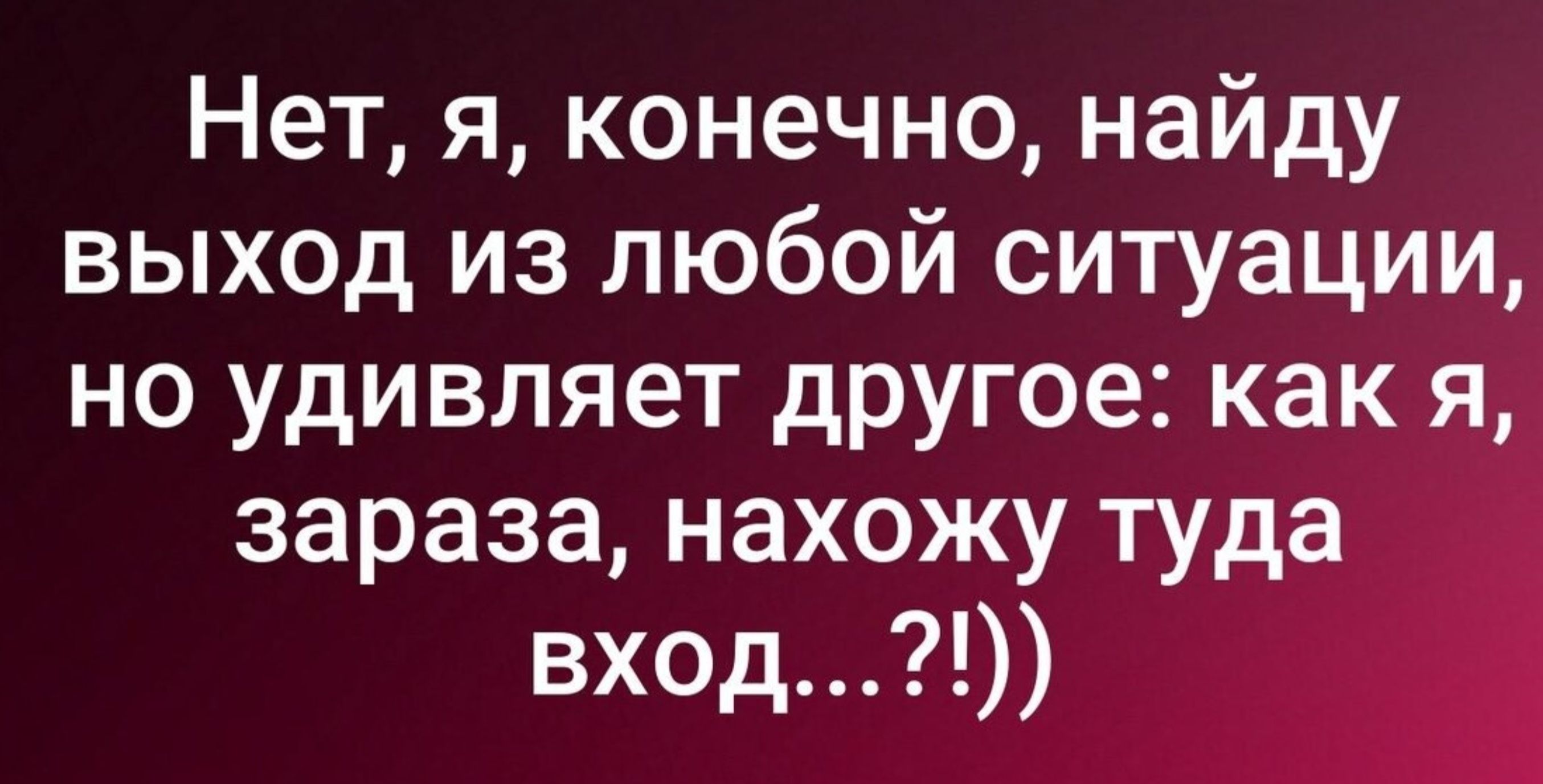 Нет, я, конечно, найду выход из любой ситуации, но удивляет другое: как я, зараза, нахожу туда вход...?!))
