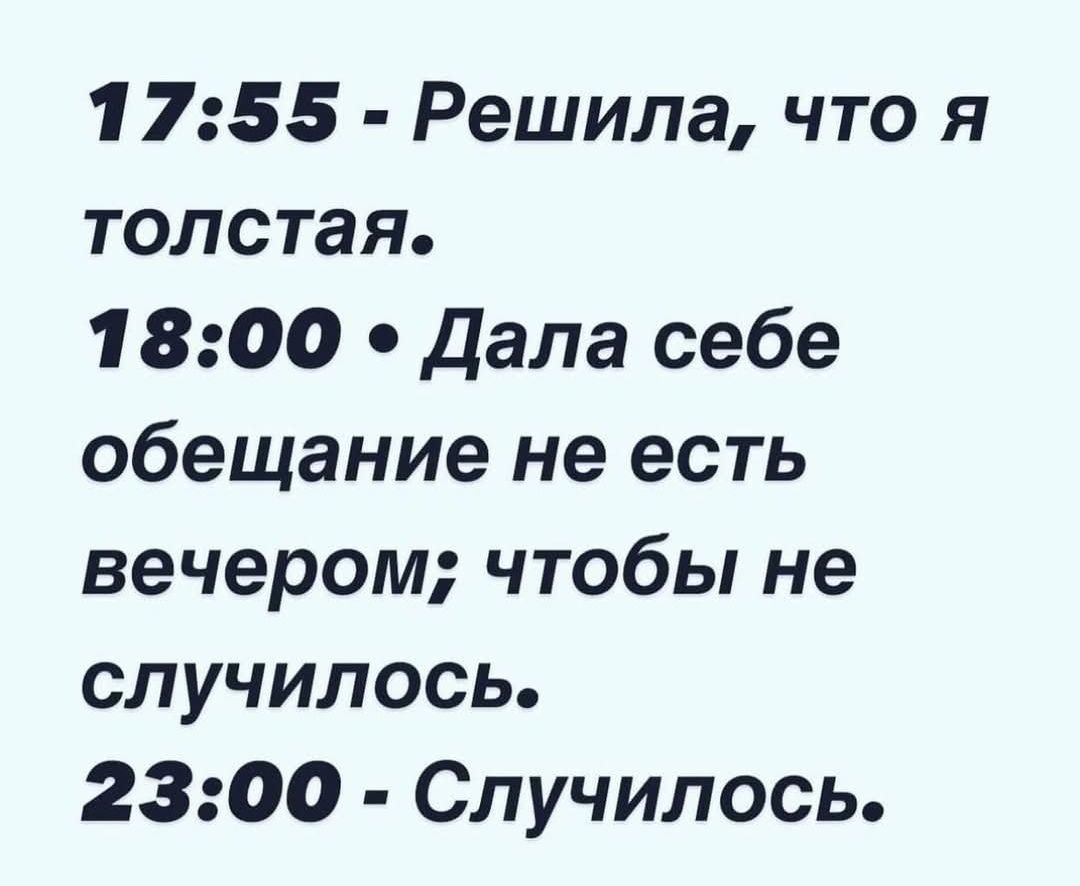 17:55 - Решила, что я толстая.\n18:00 • Дала себе обещание не есть вечером; чтобы не случилось.\n23:00 - Случилось.