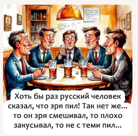 Хоть бы раз русский человек сказал, что зря пил! Так нет же... то он зря смеивал, то плохо закусывал, то не с теми пил...