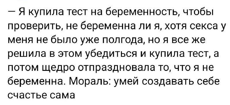 — Я купила тест на беременность, чтобы проверить, не беременна ли я, хотя секса у меня не было уже полгода, но я все же решила в этом убедиться и купила тест, а потом щедро отпраздновала то, что я не беременна. Мораль: умей создавать себе счастье сама