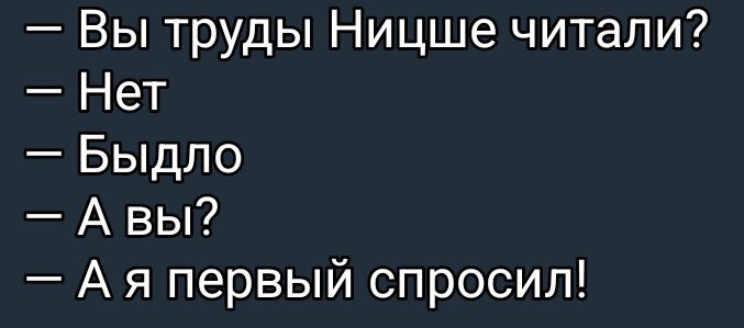 — Вы труды Ницше читали? 
— Нет 
— Было 
— А вы? 
— А я первый спросил!