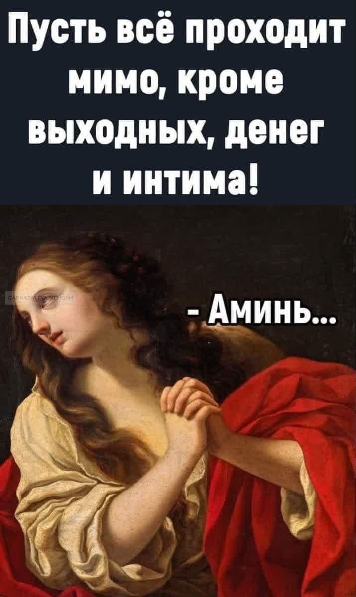 Пусть всё проходит мимо, кроме выходных, денег и интимa! - Аминь...