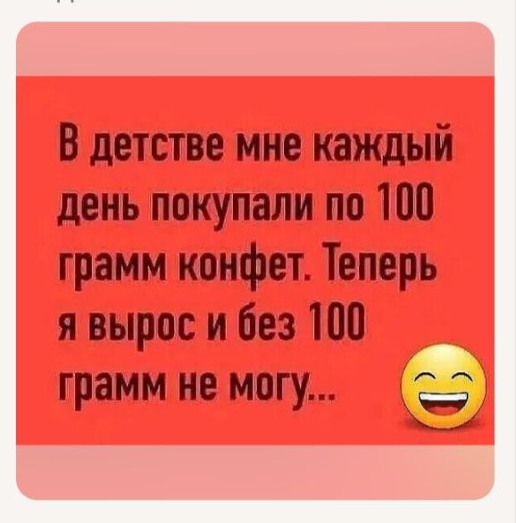 В детстве мне каждый день покупали по 100 грамм конфет. Теперь я вырос и без 100 грамм не могу...