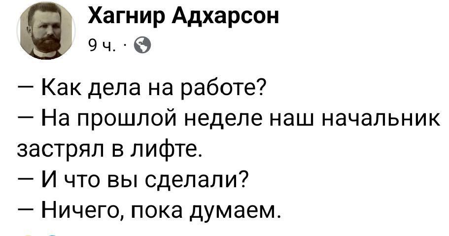 – Как дела на работе?
– На прошлой неделе наш начальник застрял в лифте.
– И что вы сделали?
– Ничего, пока думаем.