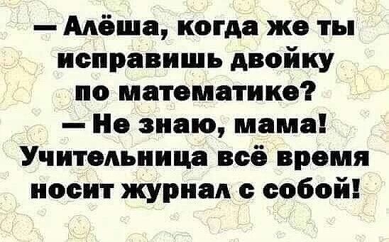 — Алёша, когда же ты исправишь двойку по математике? — Не знаю, мама! Учительница всё время носит журнaл с собой!