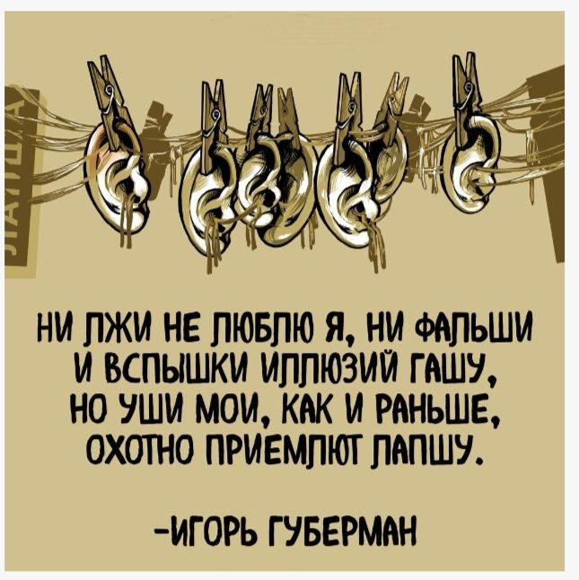 НИ ЛЖИ НЕ ЛЮБЛЮ Я, НИ ФАЛЬШИ И ВСПЫШКИ Иллюзий гашу, НО УШИ МОИ, КАК И РАНЬШЕ, ОХОТНО ПРИЕМЛЮТ ЛАПШУ. - ИГОРЬ ГУБЕРМАН