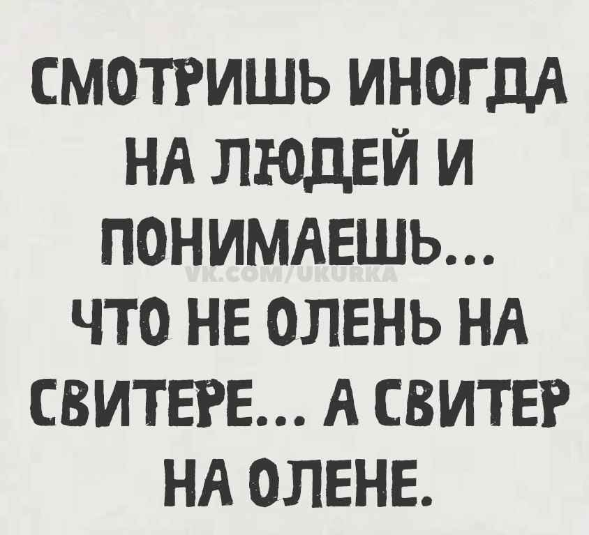 Смотришь иногда на людей и понимаешь... что не олень на свитере... а свитер на олене.
