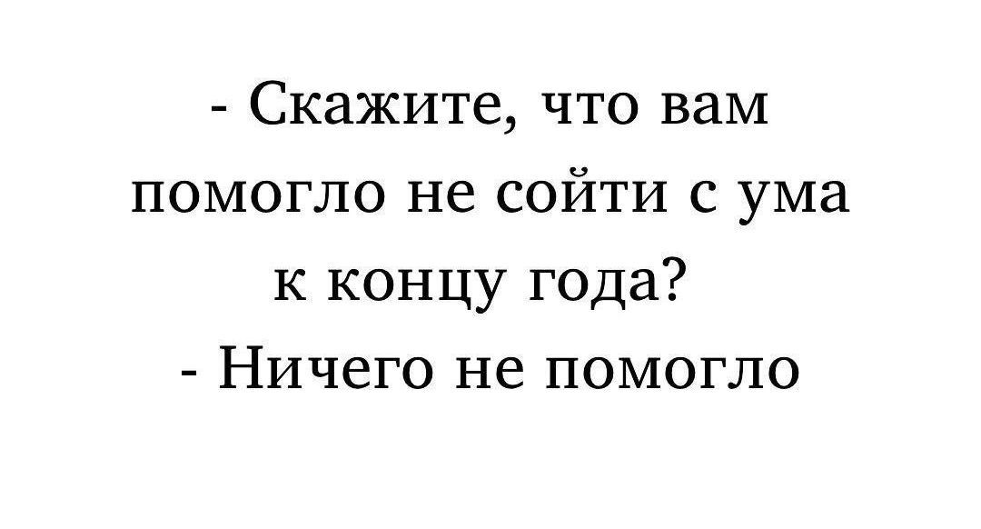 - Скажите, что вам помогло не сойти с ума к концу года?
- Ничего не помогло