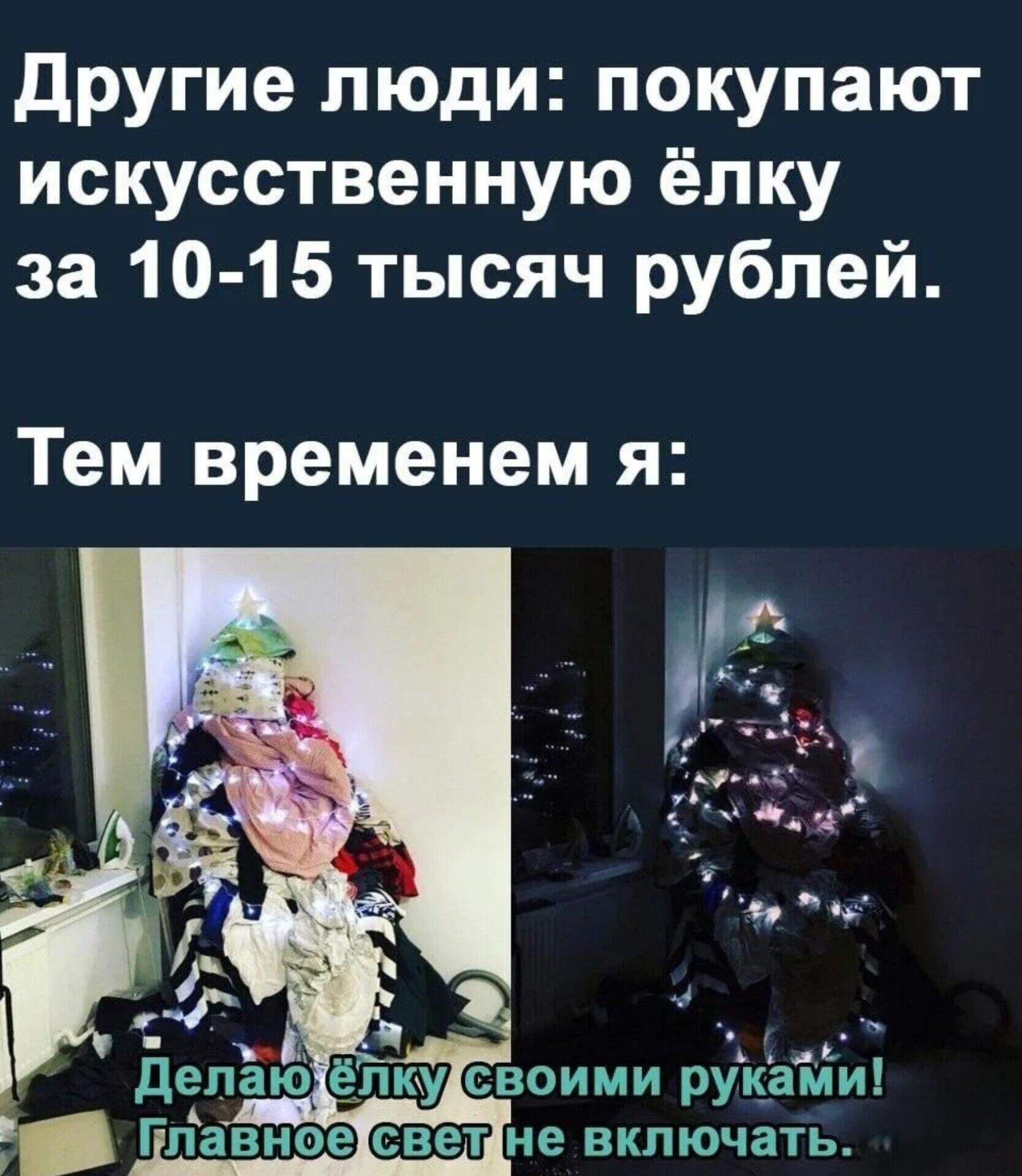 Другие люди: покупают искусственную ёлку за 10-15 тысяч рублей.\nТем временем я:\nДелал ёлку своими руками!\nГлавное свет не включать!