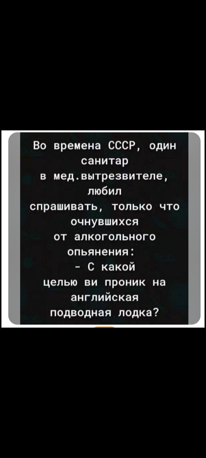 Во времена СССР, один санитар в мед. вытрезвителе, любил спрашивать только что очнувшихся от алкогольного опьянения: - С какой целью вы проникли на английскую подводную лодку?